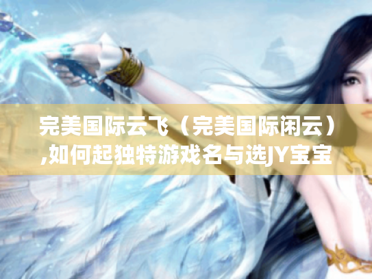 完美国际云飞(完美国际闲云),如何起独特游戏名与选JY宝宝? 完美国际云飞(完美国际闲云),如何起独特游戏名与选JY宝宝?