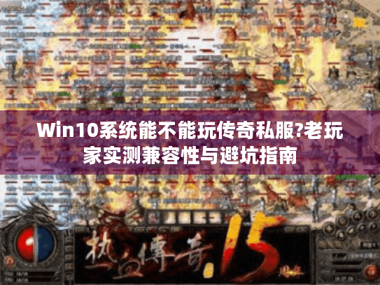 Win10系统能不能玩传奇私服?老玩家实测兼容性与避坑指南 Win10系统能不能玩传奇私服?老玩家实测兼容性与避坑指南
