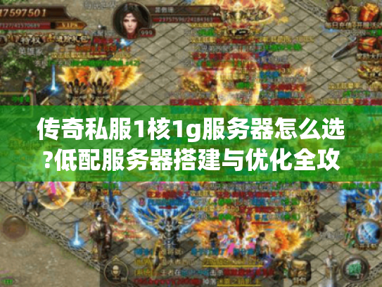 传奇私服1核1g服务器怎么选?低配服务器搭建与优化全攻略 传奇私服1核1g服务器怎么选?低配服务器搭建与优化全攻略