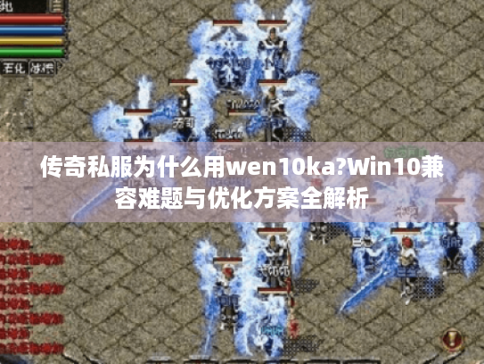 传奇私服为什么用wen10ka?Win10兼容难题与优化方案全解析 传奇私服为什么用wen10ka?Win10兼容难题与优化方案全解析