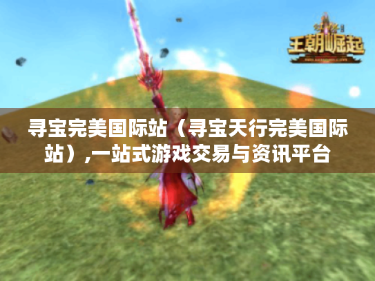 寻宝完美国际站(寻宝天行完美国际站),一站式游戏交易与资讯平台 寻宝完美国际站(寻宝天行完美国际站),一站式游戏交易与资讯平台