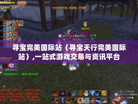 寻宝完美国际站(寻宝天行完美国际站),一站式游戏交易与资讯平台 寻宝完美国际站(寻宝天行完美国际站),一站式游戏交易与资讯平台