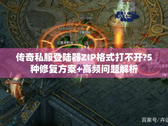 传奇私服登陆器ZIP格式打不开?5种修复方案+高频问题解析 传奇私服登陆器ZIP格式打不开?5种修复方案+高频问题解析