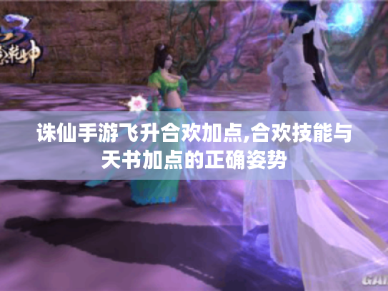 诛仙手游飞升合欢加点,合欢技能与天书加点的正确姿势 诛仙手游飞升合欢加点,合欢技能与天书加点的正确姿势