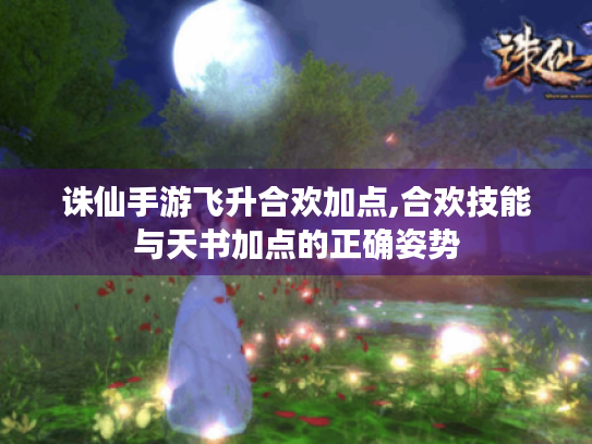 诛仙手游飞升合欢加点,合欢技能与天书加点的正确姿势 诛仙手游飞升合欢加点,合欢技能与天书加点的正确姿势