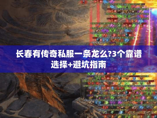长春有传奇私服一条龙么?3个靠谱选择+避坑指南 长春有传奇私服一条龙么?3个靠谱选择+避坑指南