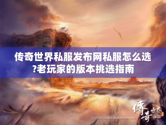 传奇世界私服发布网私服怎么选?老玩家的版本挑选指南 传奇世界私服发布网私服怎么选?老玩家的版本挑选指南