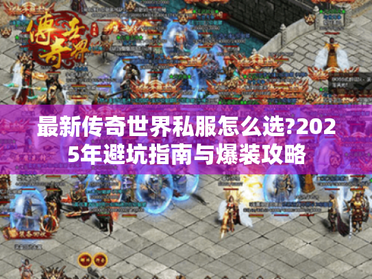 最新传奇世界私服怎么选?2025年避坑指南与爆装攻略 最新传奇世界私服怎么选?2025年避坑指南与爆装攻略