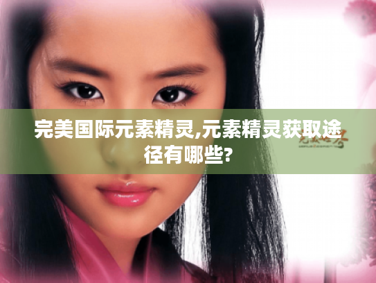 完美国际元素精灵,元素精灵获取途径有哪些? 完美国际元素精灵,元素精灵获取途径有哪些?