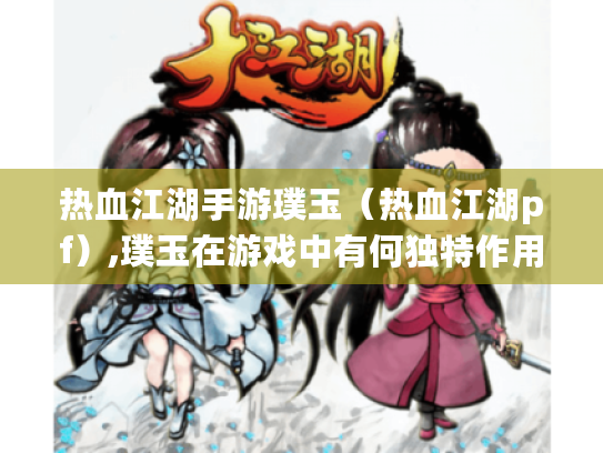 热血江湖手游璞玉(热血江湖pf),璞玉在游戏中有何独特作用? 热血江湖手游璞玉(热血江湖pf),璞玉在游戏中有何独特作用?