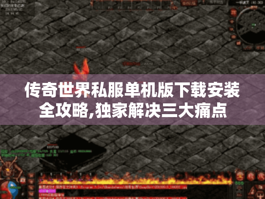 传奇世界私服单机版下载安装全攻略,独家解决三大痛点 传奇世界私服单机版下载安装全攻略,独家解决三大痛点