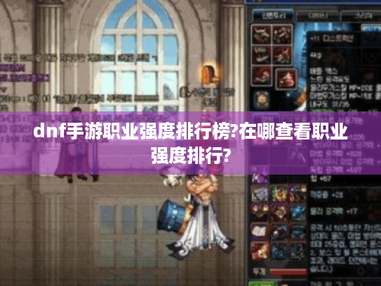 dnf手游职业强度排行榜?在哪查看职业强度排行? dnf手游职业强度排行榜?在哪查看职业强度排行?