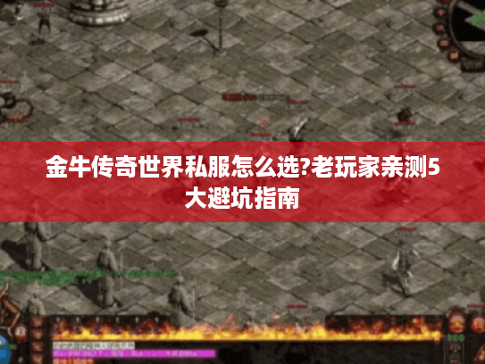 金牛传奇世界私服怎么选?老玩家亲测5大避坑指南 金牛传奇世界私服怎么选?老玩家亲测5大避坑指南