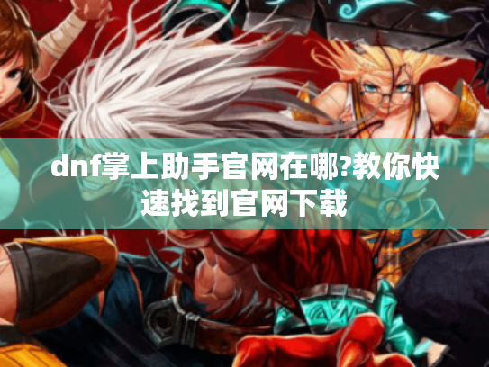 dnf掌上助手官网在哪?教你快速找到官网下载 dnf掌上助手官网在哪?教你快速找到官网下载
