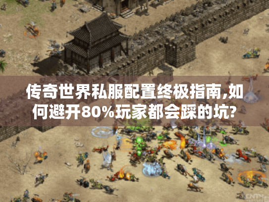 传奇世界私服配置终极指南,如何避开80%玩家都会踩的坑? 传奇世界私服配置终极指南,如何避开80%玩家都会踩的坑?