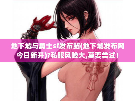 地下城与勇士sf发布站(地下城发布网今日新开)?私服风险大,莫要尝试! 地下城与勇士sf发布站(地下城发布网今日新开)?私服风险大,莫要尝试!