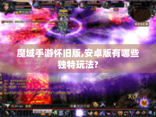 魔域手游怀旧版,安卓版有哪些独特玩法? 魔域手游怀旧版,安卓版有哪些独特玩法?