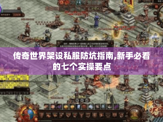 传奇世界架设私服防坑指南,新手必看的七个实操要点