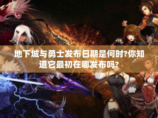 地下城与勇士发布日期是何时?你知道它最初在哪发布吗? 地下城与勇士发布日期是何时?你知道它最初在哪发布吗?