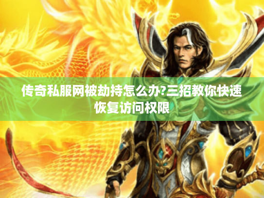 传奇私服网被劫持怎么办?三招教你快速恢复访问权限