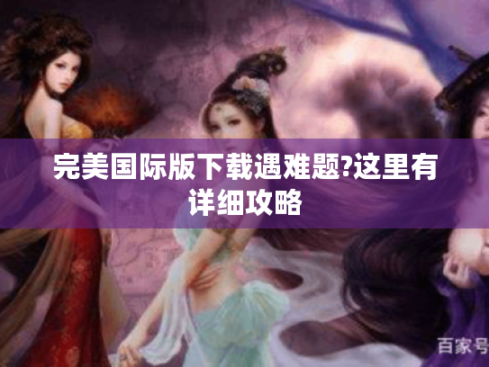 完美国际版下载遇难题?这里有详细攻略 完美国际版下载遇难题?这里有详细攻略
