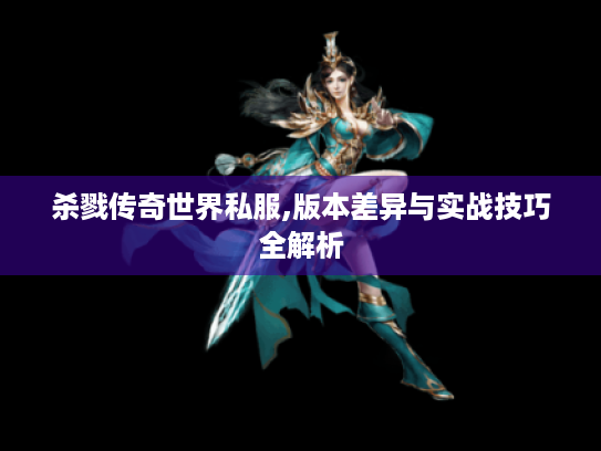 杀戮传奇世界私服,版本差异与实战技巧全解析 杀戮传奇世界私服,版本差异与实战技巧全解析
