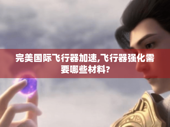 完美国际飞行器加速,飞行器强化需要哪些材料? 完美国际飞行器加速,飞行器强化需要哪些材料?
