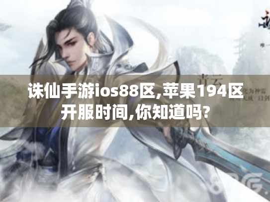 诛仙手游ios88区,苹果194区开服时间,你知道吗? 诛仙手游ios88区,苹果194区开服时间,你知道吗?