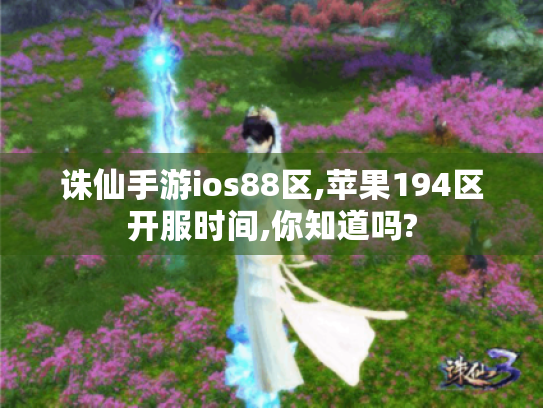 诛仙手游ios88区,苹果194区开服时间,你知道吗? 诛仙手游ios88区,苹果194区开服时间,你知道吗?