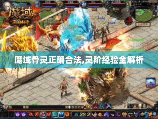 魔域骨灵正确合法,灵阶经验全解析 魔域骨灵正确合法,灵阶经验全解析