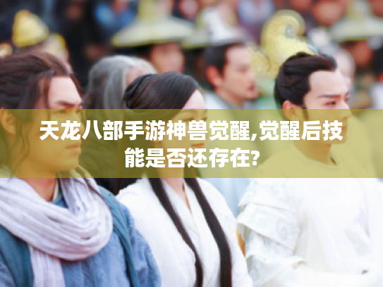 天龙八部手游神兽觉醒,觉醒后技能是否还存在?