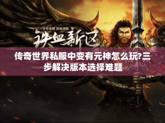 传奇世界私服中变有元神怎么玩?三步解决版本选择难题 传奇世界私服中变有元神怎么玩?三步解决版本选择难题