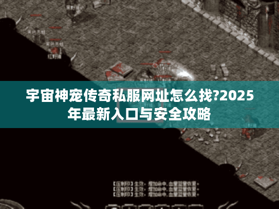 宇宙神宠传奇私服网址怎么找?2025年最新入口与安全攻略 宇宙神宠传奇私服网址怎么找?2025年最新入口与安全攻略