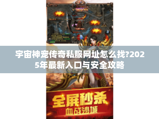 宇宙神宠传奇私服网址怎么找?2025年最新入口与安全攻略 宇宙神宠传奇私服网址怎么找?2025年最新入口与安全攻略