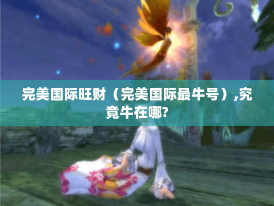 完美国际旺财(完美国际最牛号),究竟牛在哪? 完美国际旺财(完美国际最牛号),究竟牛在哪?