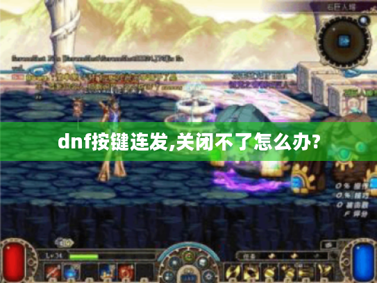 dnf按键连发,关闭不了怎么办? dnf按键连发,关闭不了怎么办?