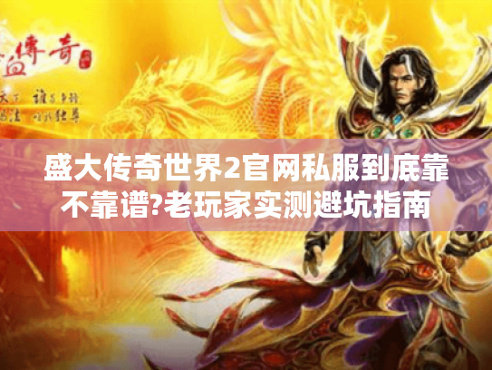 盛大传奇世界2官网私服到底靠不靠谱?老玩家实测避坑指南 盛大传奇世界2官网私服到底靠不靠谱?老玩家实测避坑指南