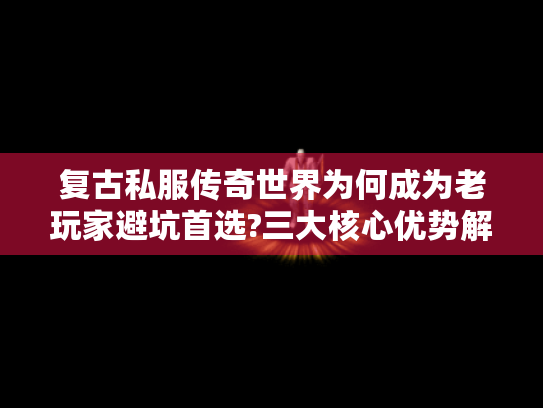 复古私服传奇世界为何成为老玩家避坑首选?三大核心优势解析 复古私服传奇世界为何成为老玩家避坑首选?三大核心优势解析