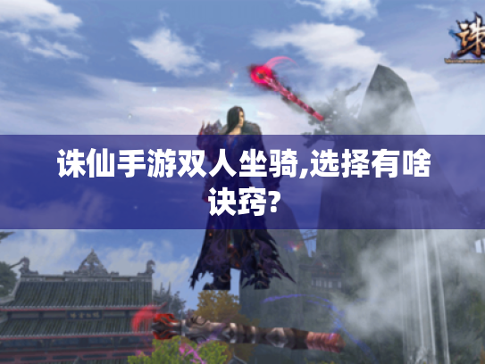 诛仙手游双人坐骑,选择有啥诀窍?