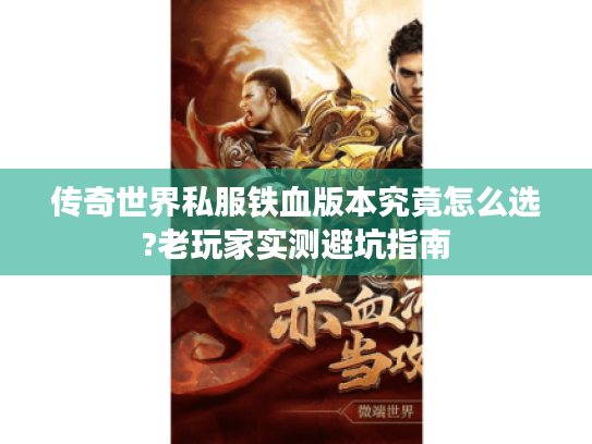 传奇世界私服铁血版本究竟怎么选?老玩家实测避坑指南 传奇世界私服铁血版本究竟怎么选?老玩家实测避坑指南
