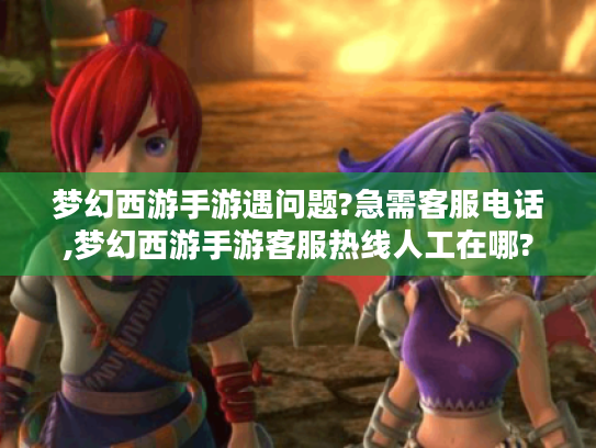 梦幻西游手游遇问题?急需客服电话,梦幻西游手游客服热线人工在哪? 梦幻西游手游遇问题?急需客服电话,梦幻西游手游客服热线人工在哪?