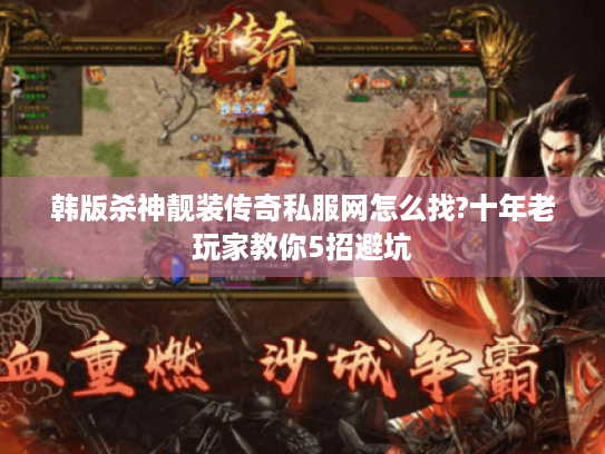 韩版杀神靓装传奇私服网怎么找?十年老玩家教你5招避坑 韩版杀神靓装传奇私服网怎么找?十年老玩家教你5招避坑