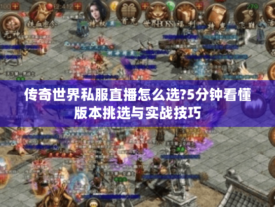 传奇世界私服直播怎么选?5分钟看懂版本挑选与实战技巧 传奇世界私服直播怎么选?5分钟看懂版本挑选与实战技巧