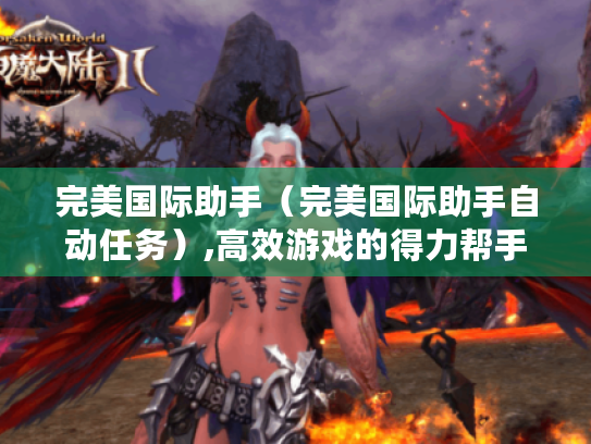 完美国际助手(完美国际助手自动任务),高效游戏的得力帮手 完美国际助手(完美国际助手自动任务),高效游戏的得力帮手