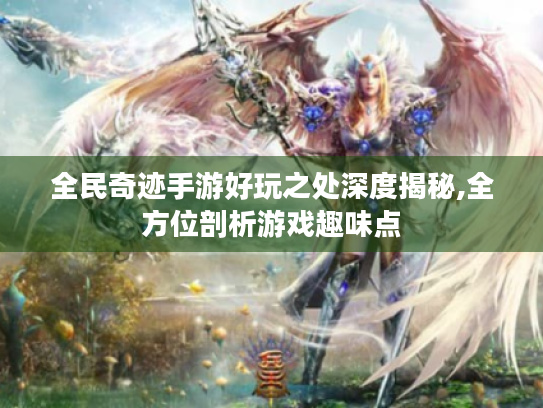 全民奇迹手游好玩之处深度揭秘,全方位剖析游戏趣味点 全民奇迹手游好玩之处深度揭秘,全方位剖析游戏趣味点