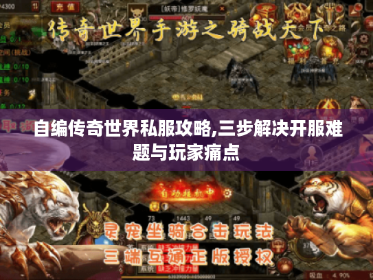 自编传奇世界私服攻略,三步解决开服难题与玩家痛点