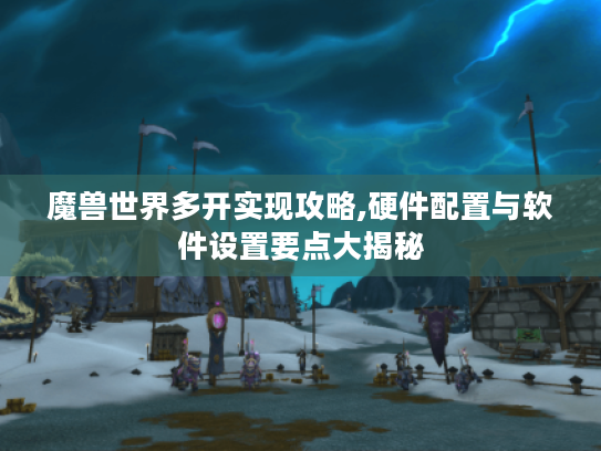 魔兽世界多开实现攻略,硬件配置与软件设置要点大揭秘 魔兽世界多开实现攻略,硬件配置与软件设置要点大揭秘