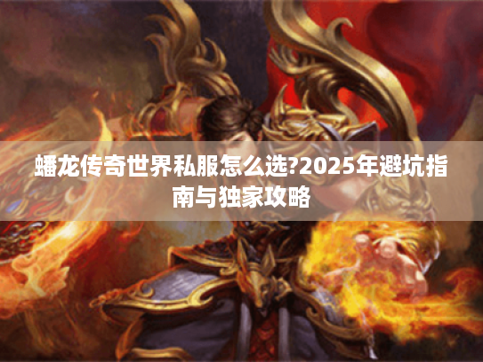 蟠龙传奇世界私服怎么选?2025年避坑指南与独家攻略 蟠龙传奇世界私服怎么选?2025年避坑指南与独家攻略
