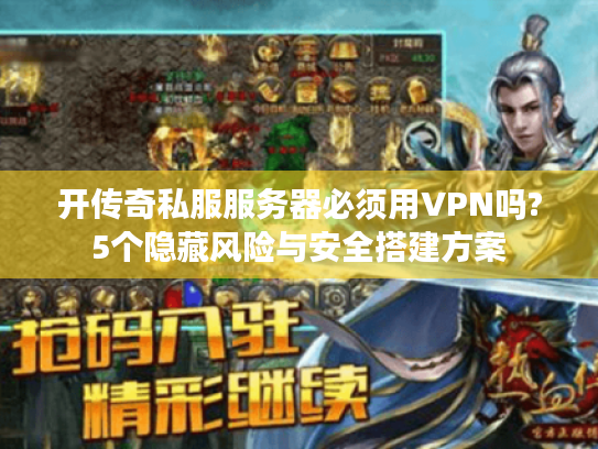 开传奇私服服务器必须用VPN吗?5个隐藏风险与安全搭建方案 开传奇私服服务器必须用VPN吗?5个隐藏风险与安全搭建方案