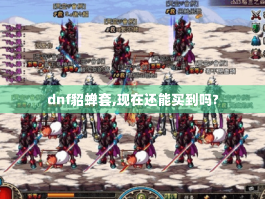 dnf貂蝉套,现在还能买到吗? dnf貂蝉套,现在还能买到吗?